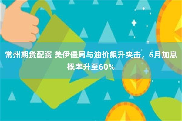 常州期货配资 美伊僵局与油价飙升夹击，6月加息概率升至60%