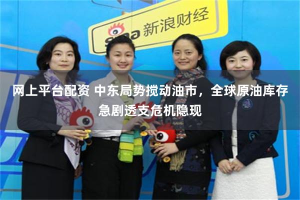 网上平台配资 中东局势搅动油市，全球原油库存急剧透支危机隐现