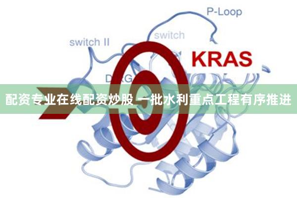 配资专业在线配资炒股 一批水利重点工程有序推进