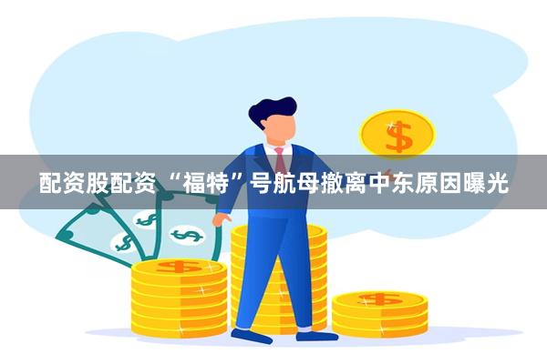 配资股配资 “福特”号航母撤离中东原因曝光