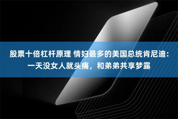 股票十倍杠杆原理 情妇最多的美国总统肯尼迪：一天没女人就头痛，和弟弟共享梦露