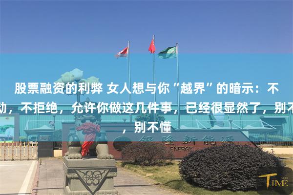 股票融资的利弊 女人想与你“越界”的暗示：不主动，不拒绝，允许你做这几件事，已经很显然了，别不懂