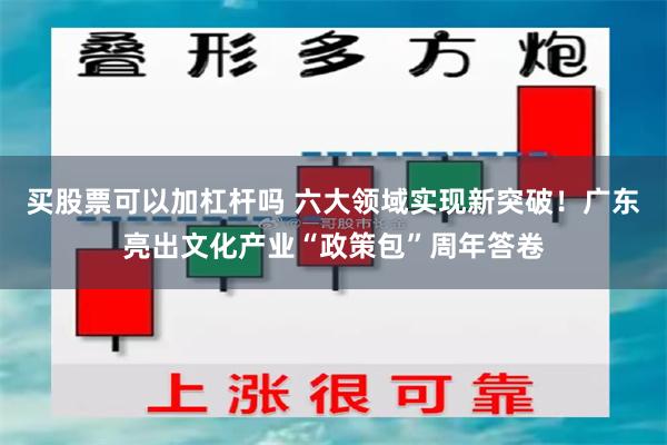 买股票可以加杠杆吗 六大领域实现新突破!广东亮出文化产业“政策包”周年答卷