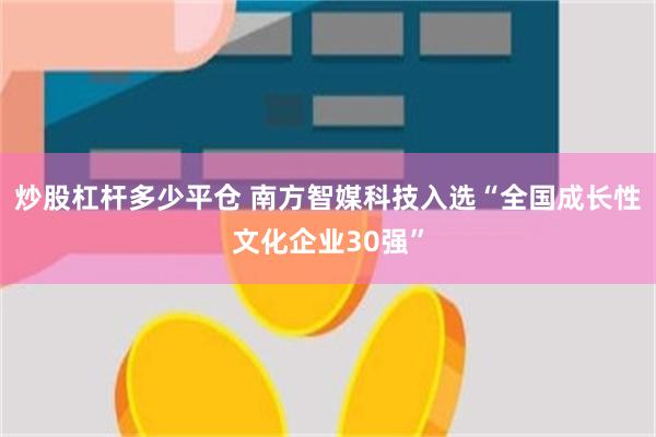 炒股杠杆多少平仓 南方智媒科技入选“全国成长性文化企业30强”