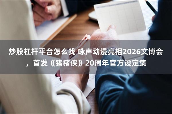 炒股杠杆平台怎么找 咏声动漫亮相2026文博会，首发《猪猪侠》20周年官方设定集