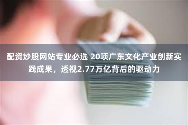 配资炒股网站专业必选 20项广东文化产业创新实践成果,透视2.77万亿背后的驱动力
