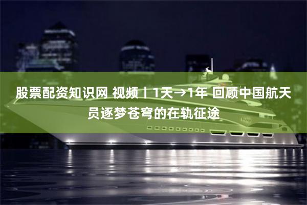 股票配资知识网 视频丨1天→1年 回顾中国航天员逐梦苍穹的在轨征途
