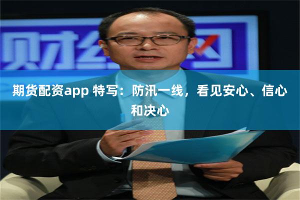 期货配资app 特写：防汛一线，看见安心、信心和决心
