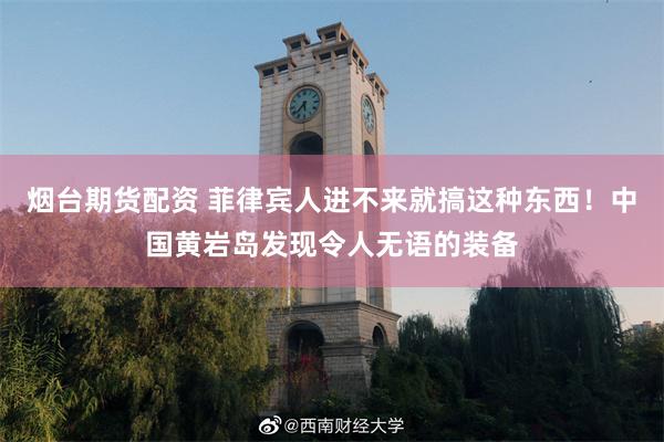 烟台期货配资 菲律宾人进不来就搞这种东西！中国黄岩岛发现令人无语的装备