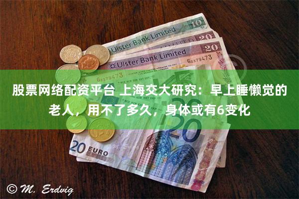 股票网络配资平台 上海交大研究：早上睡懒觉的老人，用不了多久，身体或有6变化
