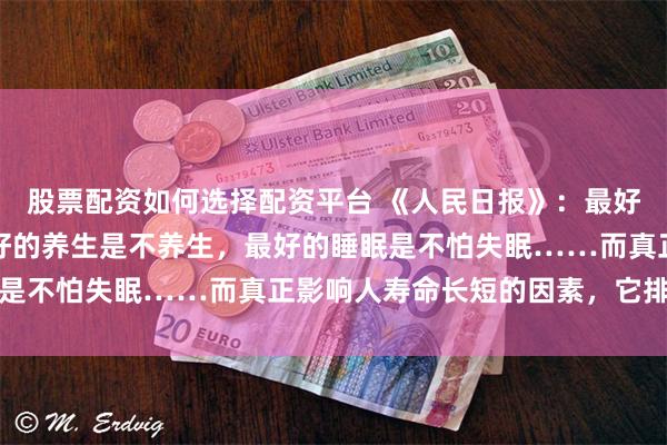 股票配资如何选择配资平台 《人民日报》：最好的抗抑郁法是运动，最好的养生是不养生，最好的睡眠是不怕失眠……而真正影响人寿命长短的因素，它排第一