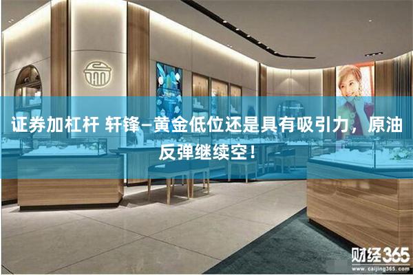 证券加杠杆 轩锋—黄金低位还是具有吸引力，原油反弹继续空！