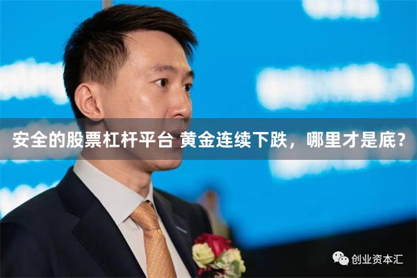 安全的股票杠杆平台 黄金连续下跌,哪里才是底?