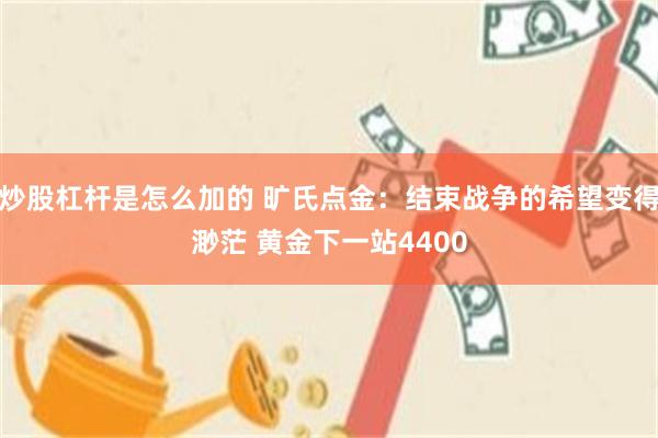 炒股杠杆是怎么加的 旷氏点金:结束战争的希望变得渺茫 黄金下一站4400