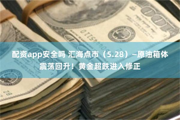 配资app安全吗 汇海点市（5.28）—原油箱体震荡回升！黄金超跌进入修正