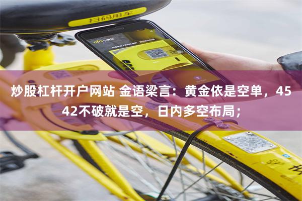 炒股杠杆开户网站 金语梁言:黄金依是空单,4542不破就是空,日内多空布局;