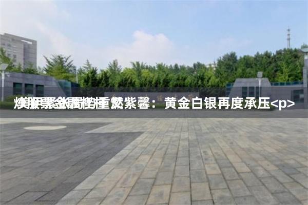 炒股票金融杠杆 艾紫馨:黄金白银再度承压<p>
美伊紧张局势重燃