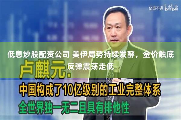 低息炒股配资公司 美伊局势持续发酵，金价触底反弹震荡走低