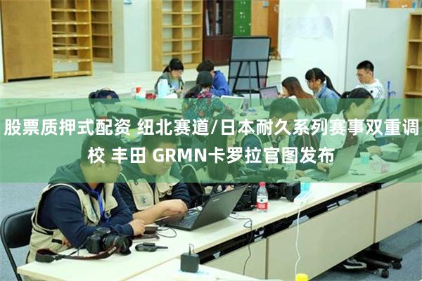 股票质押式配资 纽北赛道/日本耐久系列赛事双重调校 丰田 GRMN卡罗拉官图发布