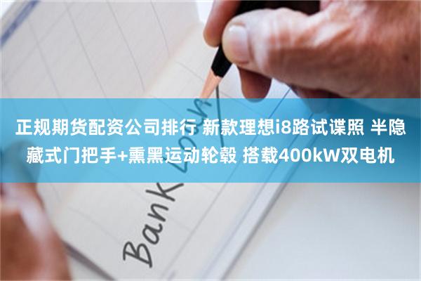 正规期货配资公司排行 新款理想i8路试谍照 半隐藏式门把手+熏黑运动轮毂 搭载400kW双电机