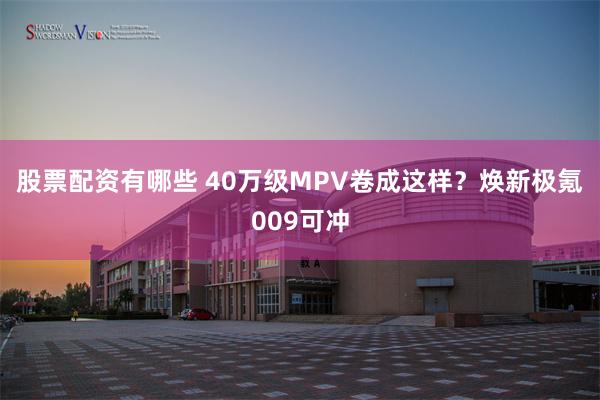 股票配资有哪些 40万级MPV卷成这样？焕新极氪009可冲