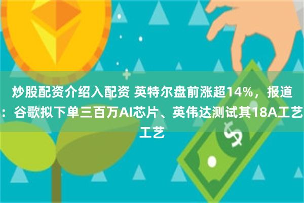 炒股配资介绍入配资 英特尔盘前涨超14%，报道：谷歌拟下单三百万AI芯片、英伟达测试其18A工艺