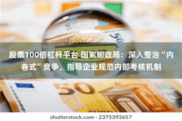 股票100倍杠杆平台 国家邮政局:深入整治“内卷式”竞争,指导企业规范内部考核机制