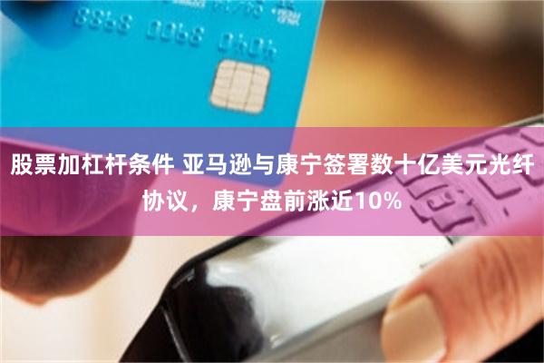 股票加杠杆条件 亚马逊与康宁签署数十亿美元光纤协议，康宁盘前涨近10%