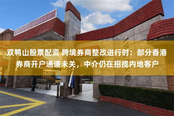 双鸭山股票配资 跨境券商整改进行时：部分香港券商开户通道未关，中介仍在招揽内地客户