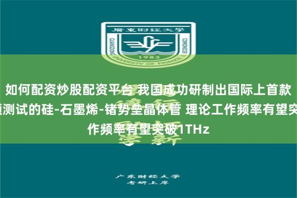 如何配资炒股配资平台 我国成功研制出国际上首款实现射频测试的硅-石墨烯-锗势垒晶体管 理论工作频率有望突破1THz