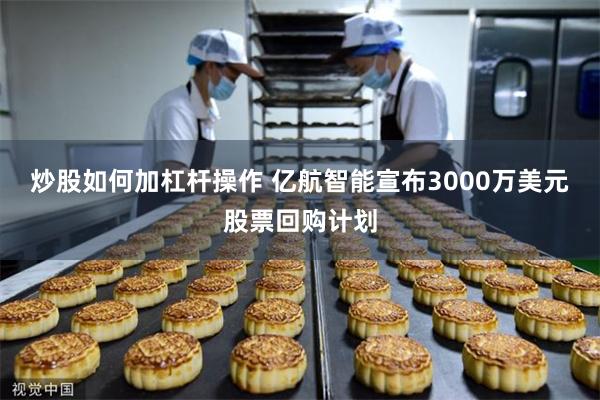 炒股如何加杠杆操作 亿航智能宣布3000万美元股票回购计划