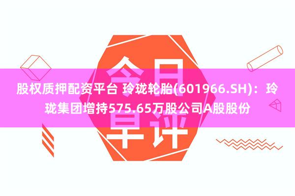 股权质押配资平台 玲珑轮胎(601966.SH)：玲珑集团增持575.65万股公司A股股份