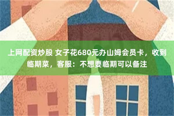 上网配资炒股 女子花680元办山姆会员卡,收到临期菜,客服:不想要临期可以备注