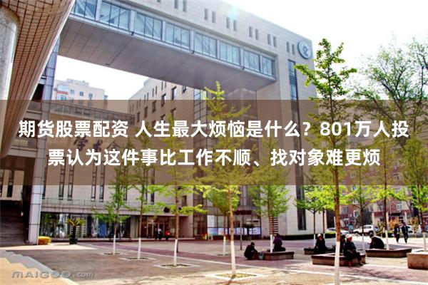 期货股票配资 人生最大烦恼是什么?801万人投票认为这件事比工作不顺、找对象难更烦