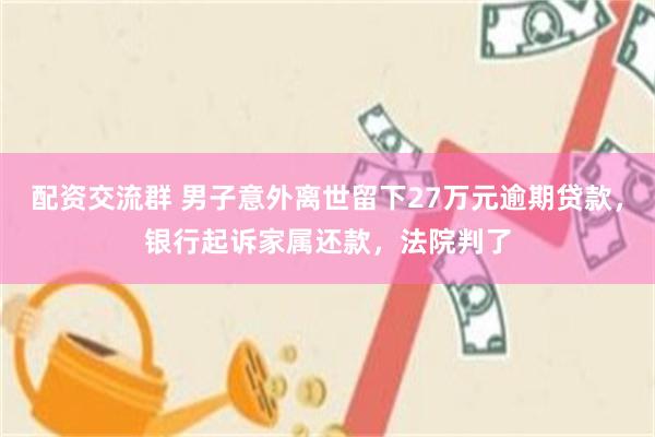 配资交流群 男子意外离世留下27万元逾期贷款，银行起诉家属还款，法院判了