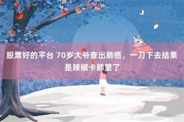 股票好的平台 70岁大爷查出肺癌,一刀下去结果是辣椒卡肺里了