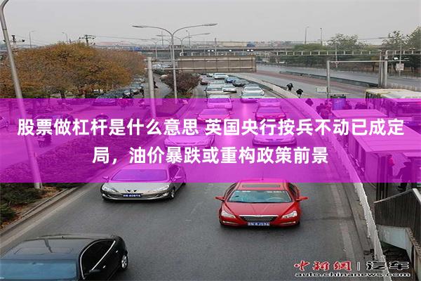股票做杠杆是什么意思 英国央行按兵不动已成定局,油价暴跌或重构政策前景