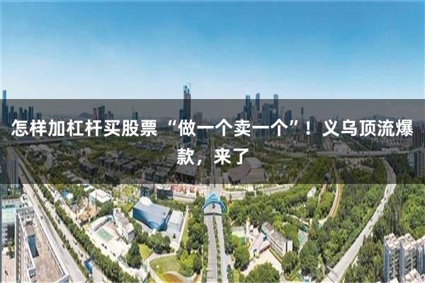 怎样加杠杆买股票 “做一个卖一个”！义乌顶流爆款，来了