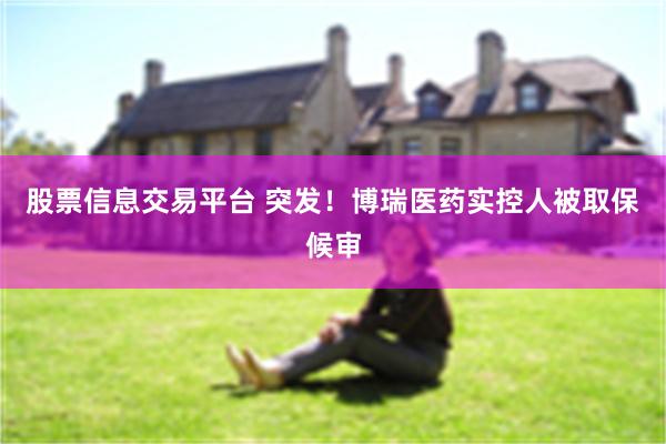 股票信息交易平台 突发!博瑞医药实控人被取保候审