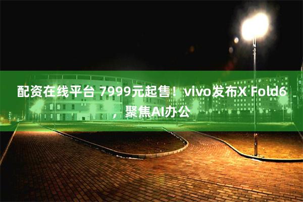 配资在线平台 7999元起售！vivo发布X Fold6，聚焦AI办公