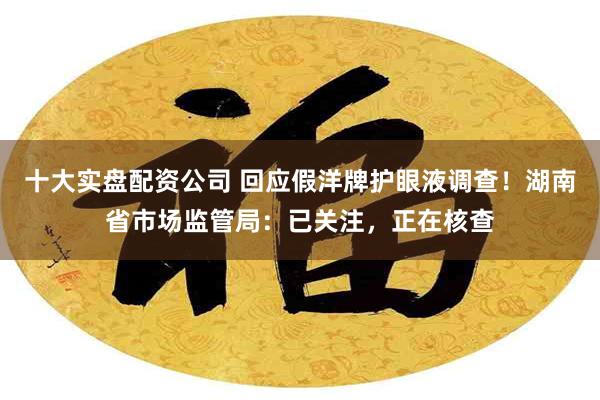 十大实盘配资公司 回应假洋牌护眼液调查！湖南省市场监管局：已关注，正在核查