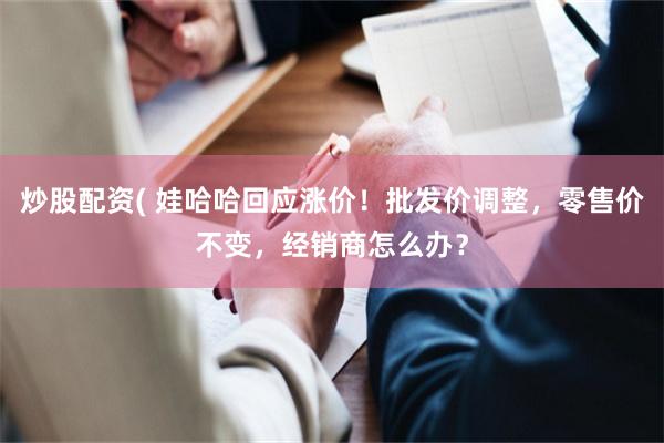 炒股配资( 娃哈哈回应涨价！批发价调整，零售价不变，经销商怎么办？