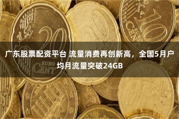 广东股票配资平台 流量消费再创新高，全国5月户均月流量突破24GB
