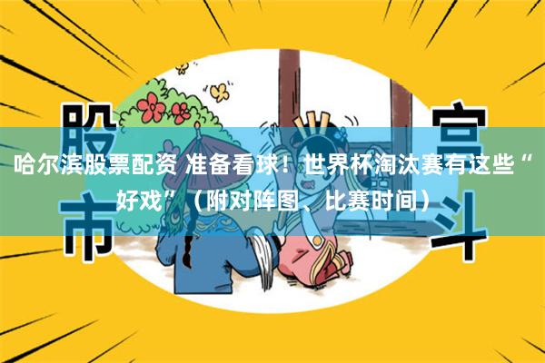 哈尔滨股票配资 准备看球！世界杯淘汰赛有这些“好戏”（附对阵图、比赛时间）