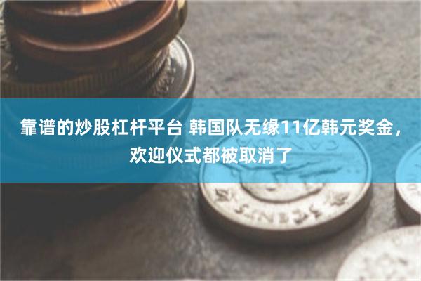靠谱的炒股杠杆平台 韩国队无缘11亿韩元奖金，欢迎仪式都被取消了