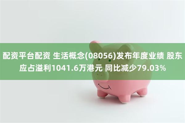 配资平台配资 生活概念(08056)发布年度业绩 股东应占溢利1041.6万港元 同比减少79.03%