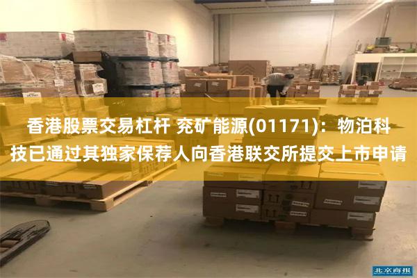 香港股票交易杠杆 兖矿能源(01171)：物泊科技已通过其独家保荐人向香港联交所提交上市申请