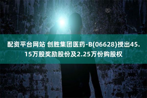 配资平台网站 创胜集团医药-B(06628)授出45.15万股奖励股份及2.25万份购股权