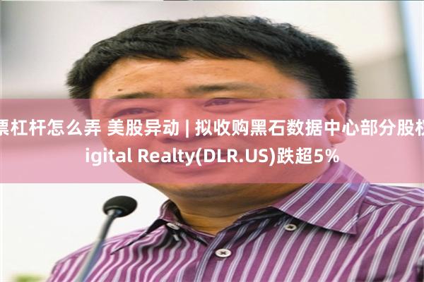 股票杠杆怎么弄 美股异动 | 拟收购黑石数据中心部分股权 Digital Realty(DLR.US)跌超5%
