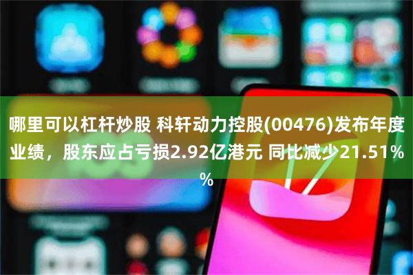 哪里可以杠杆炒股 科轩动力控股(00476)发布年度业绩，股东应占亏损2.92亿港元 同比减少21.51%